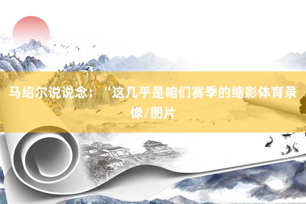 马绍尔说说念：“这几乎是咱们赛季的缩影体育录像/图片