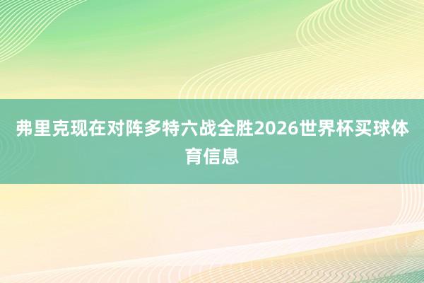 弗里克现在对阵多特六战全胜2026世界杯买球体育信息