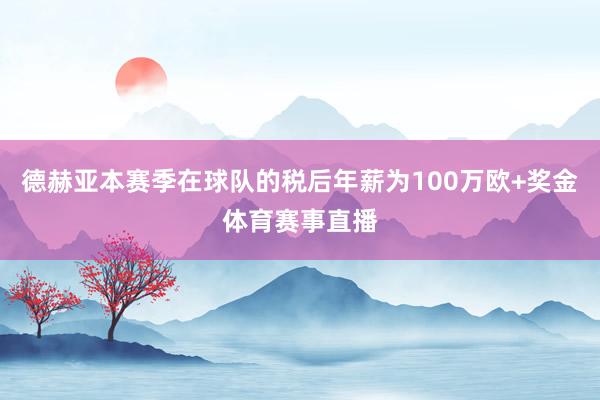 德赫亚本赛季在球队的税后年薪为100万欧+奖金体育赛事直播