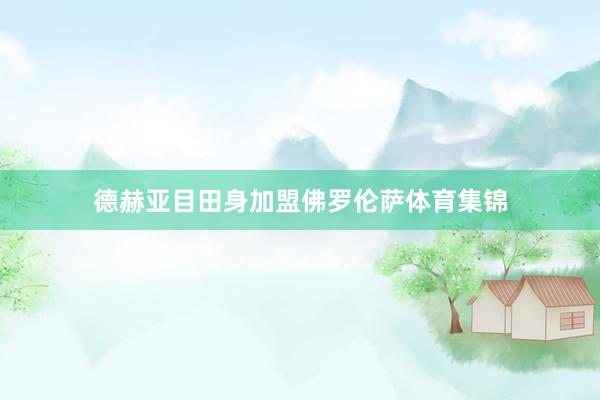 德赫亚目田身加盟佛罗伦萨体育集锦