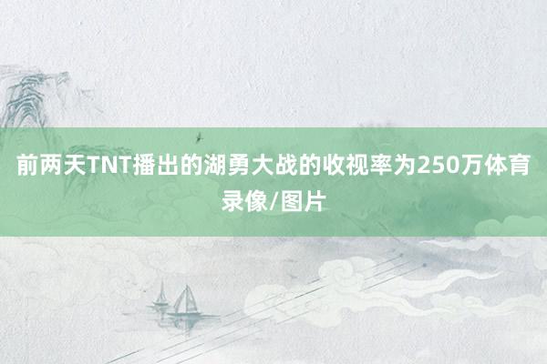 前两天TNT播出的湖勇大战的收视率为250万体育录像/图片