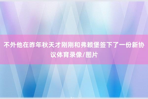 不外他在昨年秋天才刚刚和弗赖堡签下了一份新协议体育录像/图片