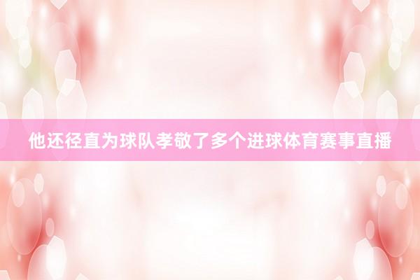 他还径直为球队孝敬了多个进球体育赛事直播