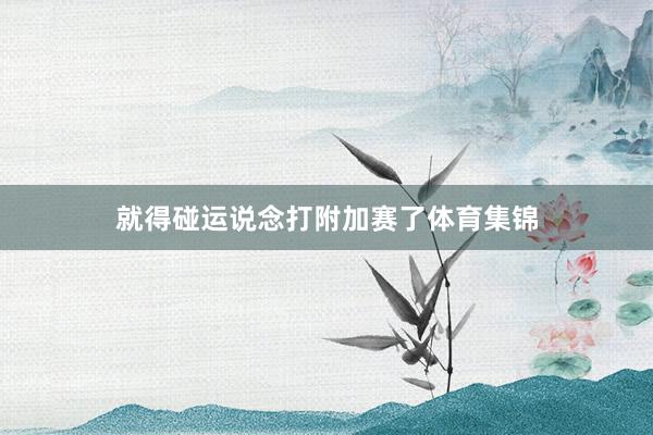 就得碰运说念打附加赛了体育集锦