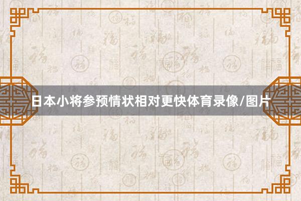 日本小将参预情状相对更快体育录像/图片