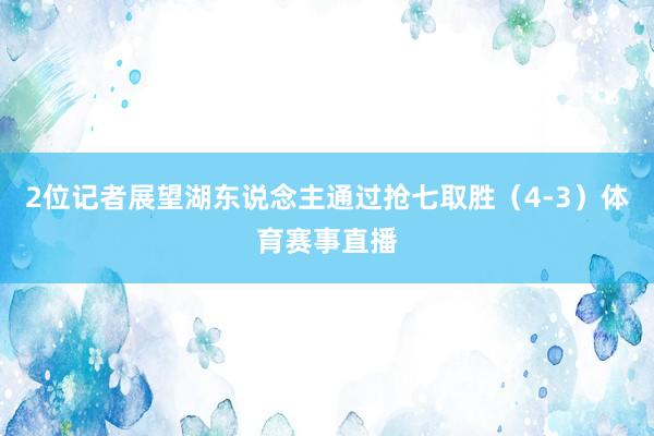 2位记者展望湖东说念主通过抢七取胜（4-3）体育赛事直播