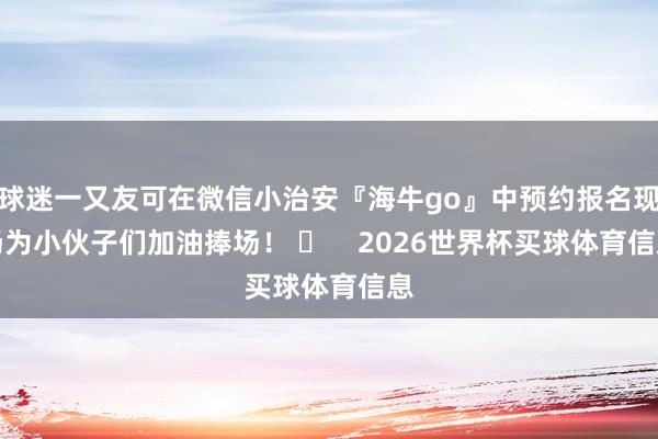 球迷一又友可在微信小治安『海牛go』中预约报名现场为小伙子们加油捧场！ ​    2026世界杯买球体育信息