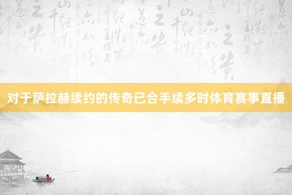 对于萨拉赫续约的传奇已合手续多时体育赛事直播