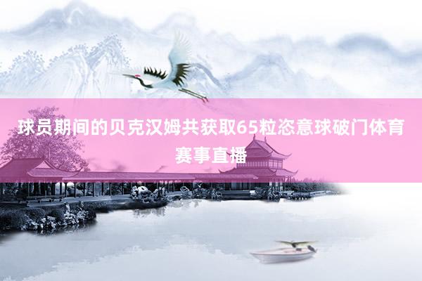 球员期间的贝克汉姆共获取65粒恣意球破门体育赛事直播