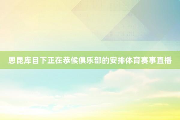 恩昆库目下正在恭候俱乐部的安排体育赛事直播