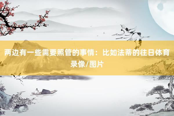 两边有一些需要照管的事情：比如法蒂的往日体育录像/图片