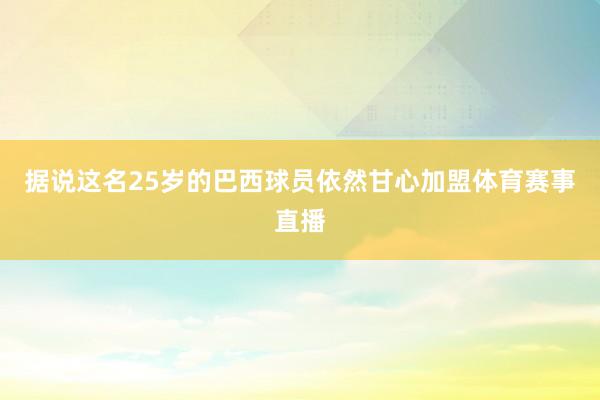 据说这名25岁的巴西球员依然甘心加盟体育赛事直播