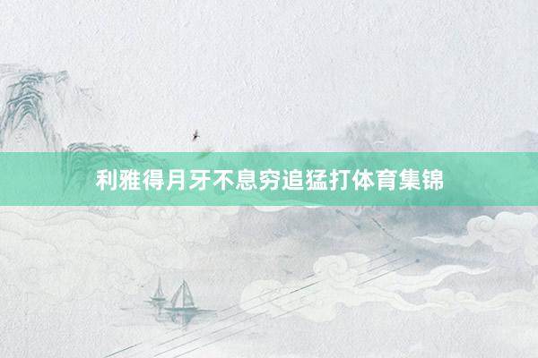 利雅得月牙不息穷追猛打体育集锦