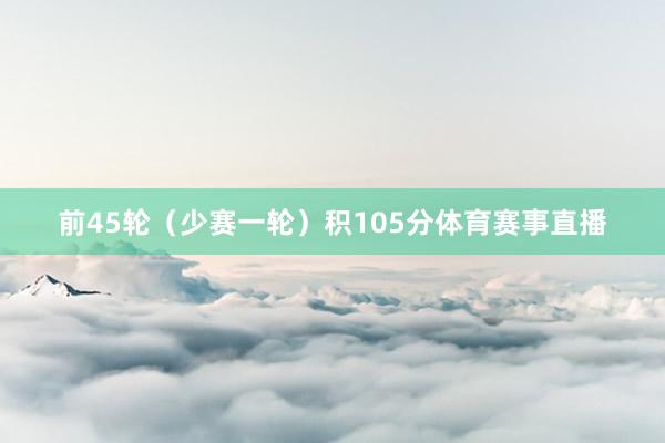 前45轮(少赛一轮)积105分体育赛事直播