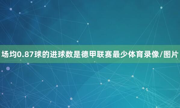 场均0.87球的进球数是德甲联赛最少体育录像/图片