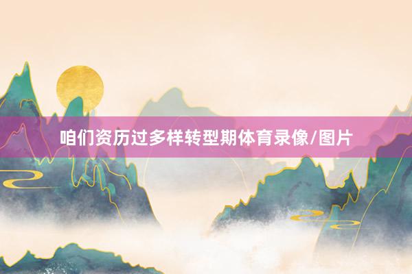 咱们资历过多样转型期体育录像/图片