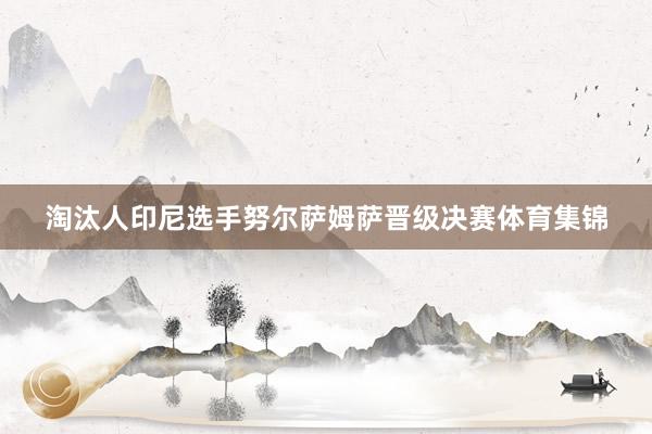 淘汰人印尼选手努尔萨姆萨晋级决赛体育集锦