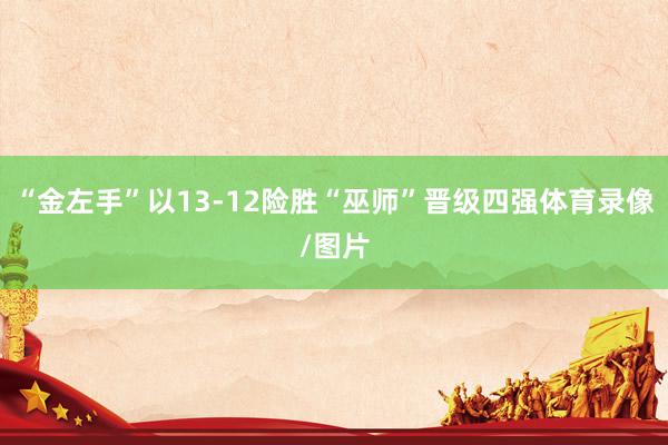 “金左手”以13-12险胜“巫师”晋级四强体育录像/图片
