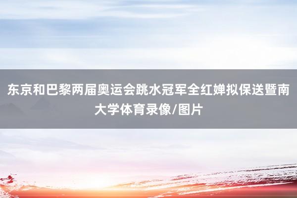东京和巴黎两届奥运会跳水冠军全红婵拟保送暨南大学体育录像/图片