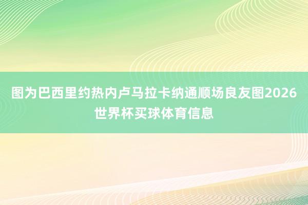 图为巴西里约热内卢马拉卡纳通顺场良友图2026世界杯买球体育信息