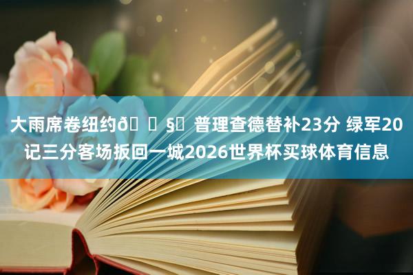 大雨席卷纽约🌧️普理查德替补23分 绿军20记三分客场扳回一城2026世界杯买球体育信息