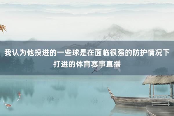 我认为他投进的一些球是在面临很强的防护情况下打进的体育赛事直播