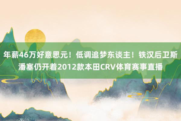 年薪46万好意思元！低调追梦东谈主！铁汉后卫斯潘塞仍开着2012款本田CRV体育赛事直播