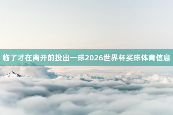 临了才在离开前投出一球2026世界杯买球体育信息