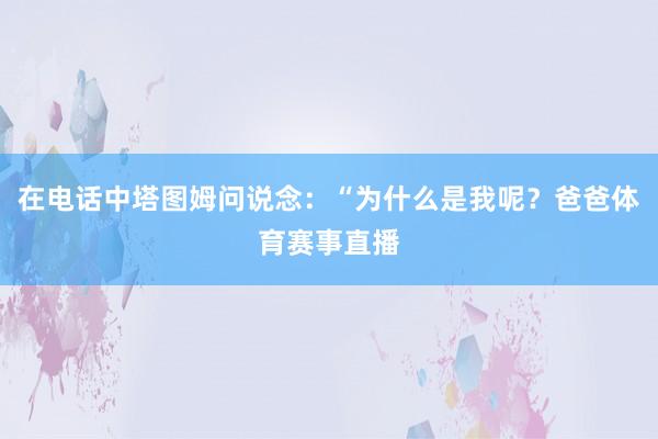 在电话中塔图姆问说念：“为什么是我呢？爸爸体育赛事直播