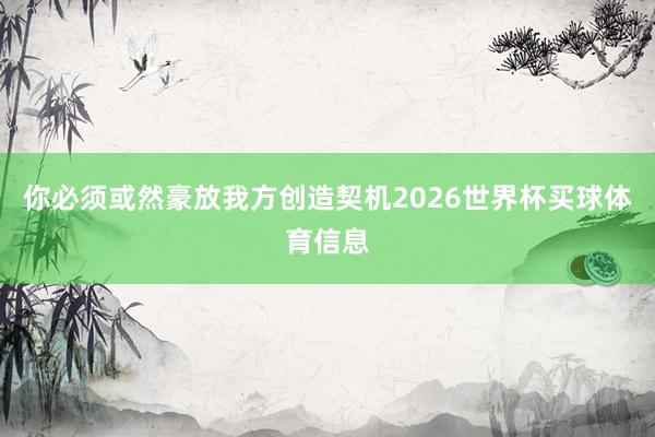 你必须或然豪放我方创造契机2026世界杯买球体育信息