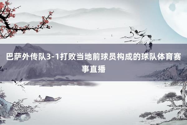 巴萨外传队3-1打败当地前球员构成的球队体育赛事直播