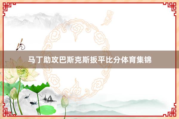 马丁助攻巴斯克斯扳平比分体育集锦