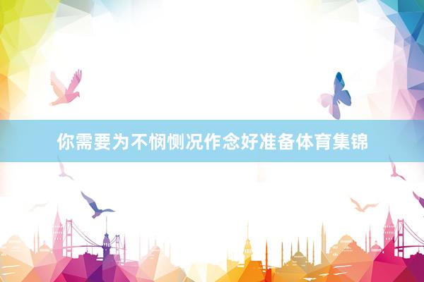 你需要为不悯恻况作念好准备体育集锦