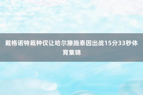 戴格诺特栽种仅让哈尔滕施泰因出战15分33秒体育集锦