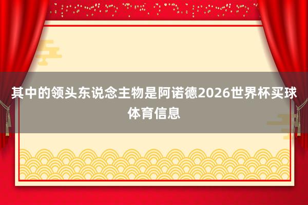 其中的领头东说念主物是阿诺德2026世界杯买球体育信息