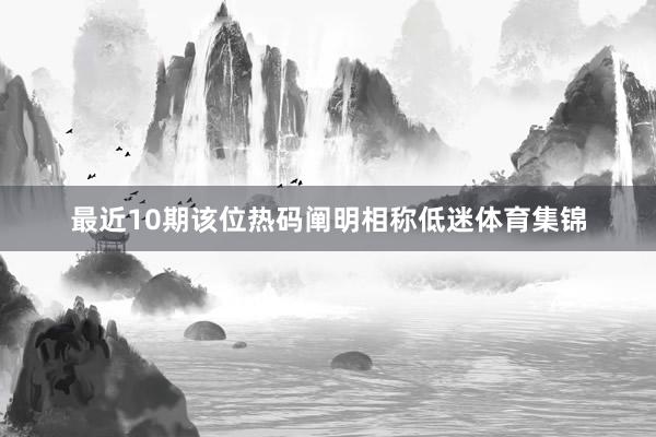最近10期该位热码阐明相称低迷体育集锦