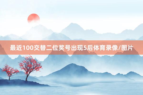 最近100交替二位奖号出现5后体育录像/图片