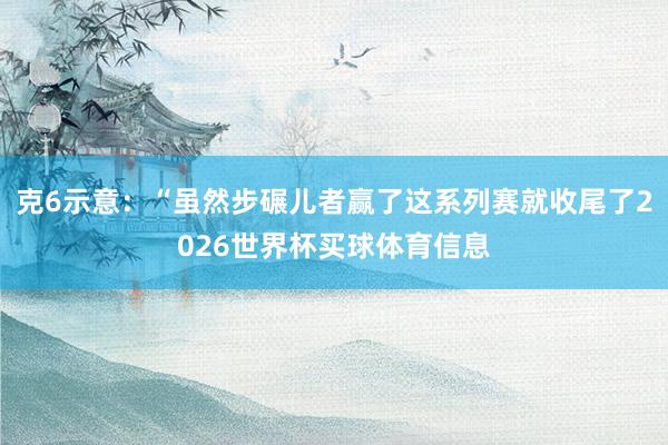 克6示意：“虽然步碾儿者赢了这系列赛就收尾了2026世界杯买球体育信息