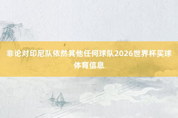 非论对印尼队依然其他任何球队2026世界杯买球体育信息