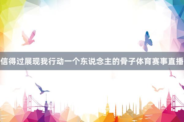 信得过展现我行动一个东说念主的骨子体育赛事直播