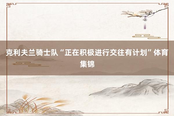 克利夫兰骑士队“正在积极进行交往有计划”体育集锦