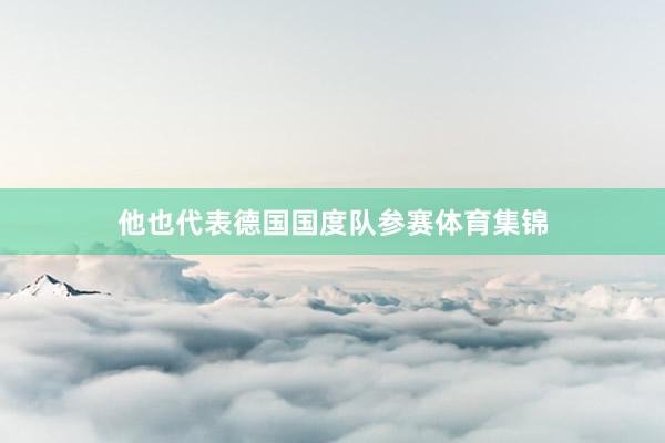 他也代表德国国度队参赛体育集锦