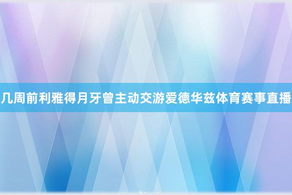 几周前利雅得月牙曾主动交游爱德华兹体育赛事直播