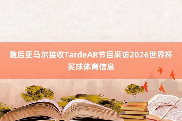 随后亚马尔接收TardeAR节目采访2026世界杯买球体育信息