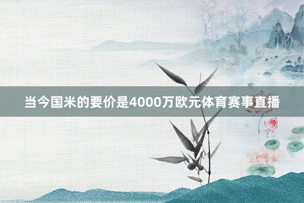 当今国米的要价是4000万欧元体育赛事直播