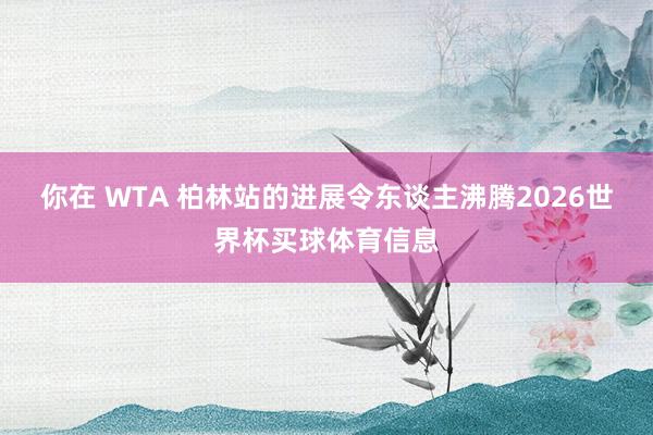 你在 WTA 柏林站的进展令东谈主沸腾2026世界杯买球体育信息