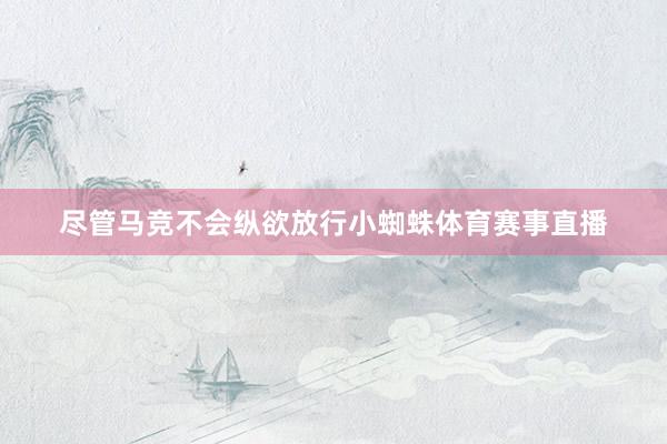 尽管马竞不会纵欲放行小蜘蛛体育赛事直播