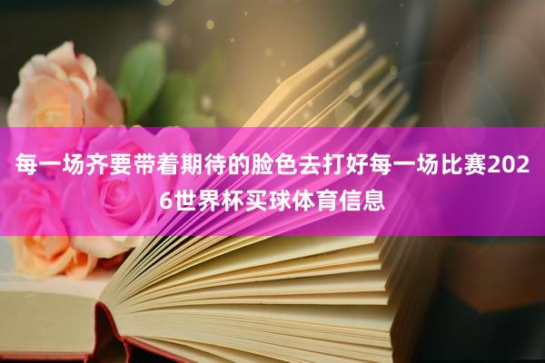 每一场齐要带着期待的脸色去打好每一场比赛2026世界杯买球体育信息