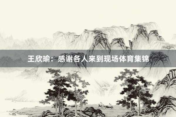 王欣瑜:感谢各人来到现场体育集锦