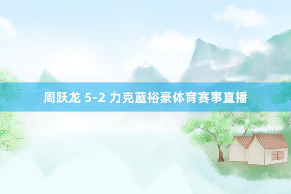周跃龙 5-2 力克蓝裕豪体育赛事直播